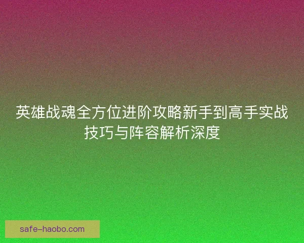 英雄战魂全方位进阶攻略新手到高手实战技巧与阵容解析深度