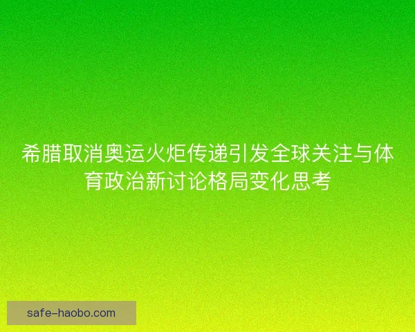希腊取消奥运火炬传递引发全球关注与体育政治新讨论格局变化思考