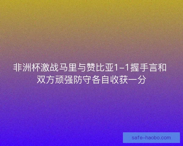 非洲杯激战马里与赞比亚1-1握手言和 双方顽强防守各自收获一分
