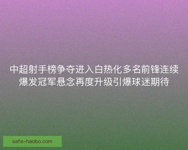 中超射手榜争夺进入白热化多名前锋连续爆发冠军悬念再度升级引爆球迷期待