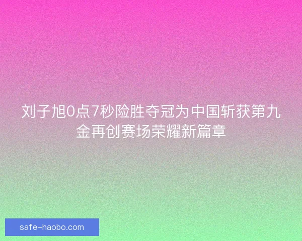 刘子旭0点7秒险胜夺冠为中国斩获第九金再创赛场荣耀新篇章